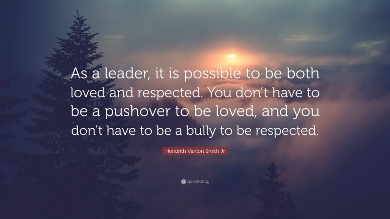 Hendrith Vanlon Smith Jr Quote: “As a leader, it is possible to be both loved and respected. You don’t have to be a pushover to be loved, and you don’t have to be a bully to be respected.”