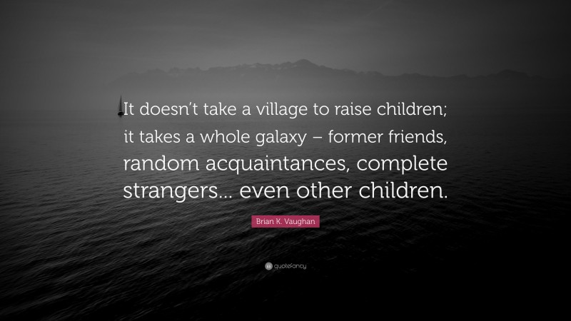 Brian K. Vaughan Quote: “It doesn’t take a village to raise children; it takes a whole galaxy – former friends, random acquaintances, complete strangers... even other children.”