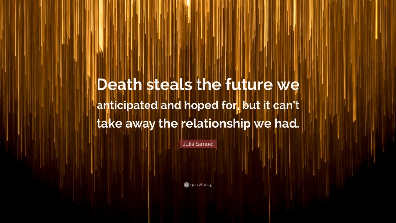Julia Samuel Quote: “Death steals the future we anticipated and hoped for, but it can’t take away the relationship we had.”