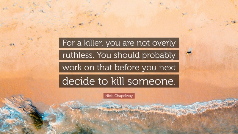 Nicki Chapelway Quote: “For a killer, you are not overly ruthless. You should probably work on that before you next decide to kill someone.”