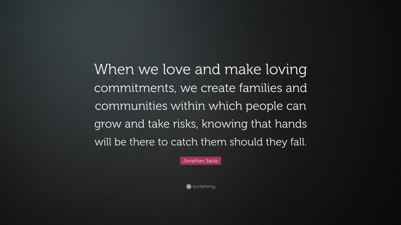 Jonathan Sacks Quote: “When we love and make loving commitments, we create families and communities within which people can grow and take risks, knowing that hands will be there to catch them should they fall.”