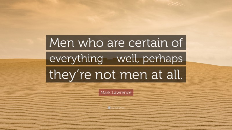 Mark Lawrence Quote: “Men who are certain of everything – well, perhaps they’re not men at all.”