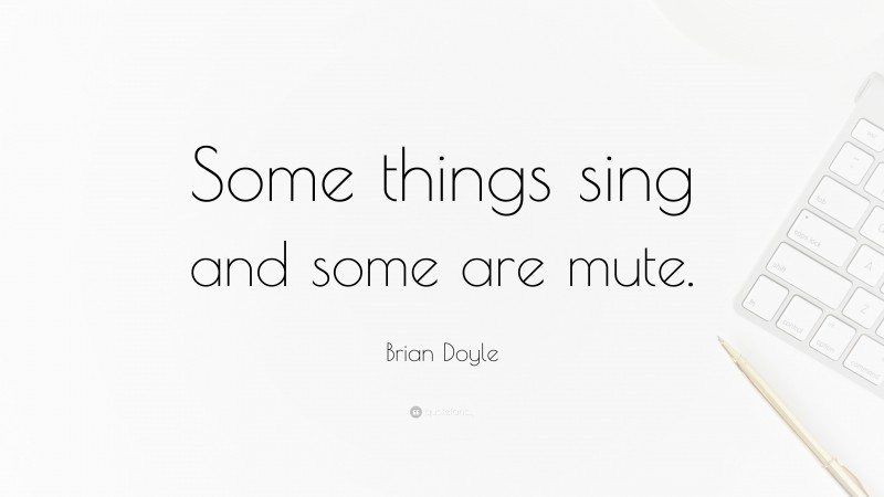 Brian Doyle Quote: “Some things sing and some are mute.”