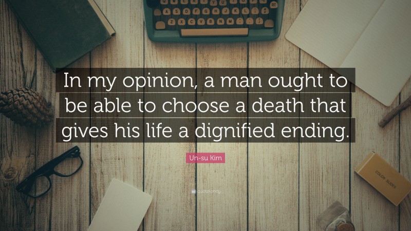 Un-su Kim Quote: “In my opinion, a man ought to be able to choose a death that gives his life a dignified ending.”