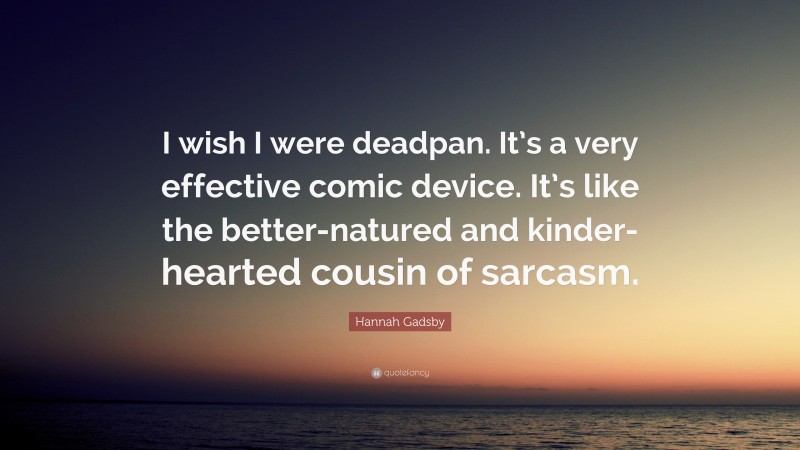 Hannah Gadsby Quote: “I wish I were deadpan. It’s a very effective comic device. It’s like the better-natured and kinder-hearted cousin of sarcasm.”