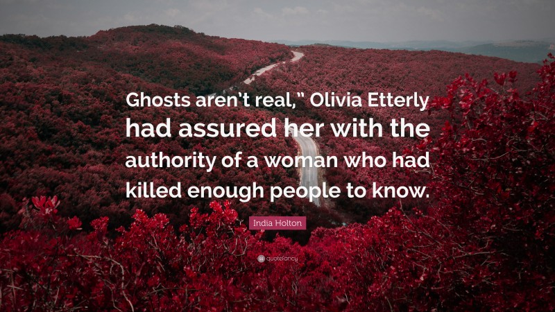 India Holton Quote: “Ghosts aren’t real,” Olivia Etterly had assured her with the authority of a woman who had killed enough people to know.”