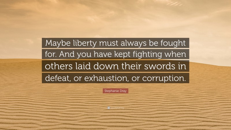 Stephanie Dray Quote: “Maybe liberty must always be fought for. And you have kept fighting when others laid down their swords in defeat, or exhaustion, or corruption.”