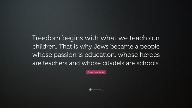 Jonathan Sacks Quote: “Freedom begins with what we teach our children. That is why Jews became a people whose passion is education, whose heroes are teachers and whose citadels are schools.”