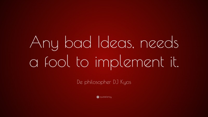 De philosopher DJ Kyos Quote: “Any bad Ideas, needs a fool to implement it.”