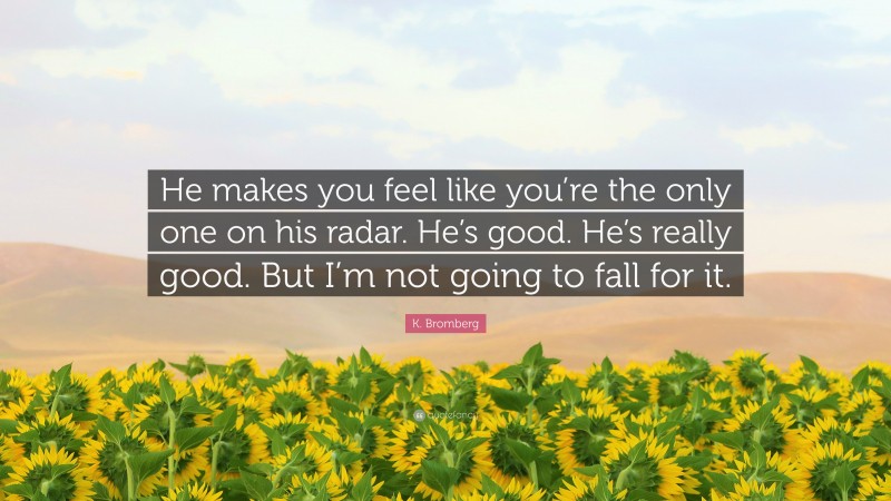 K. Bromberg Quote: “He makes you feel like you’re the only one on his radar. He’s good. He’s really good. But I’m not going to fall for it.”