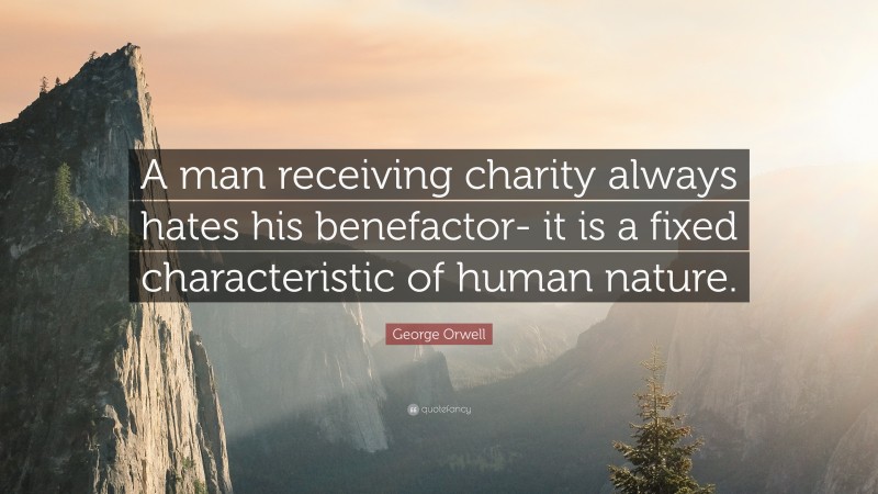 George Orwell Quote: “A man receiving charity always hates his benefactor- it is a fixed characteristic of human nature.”