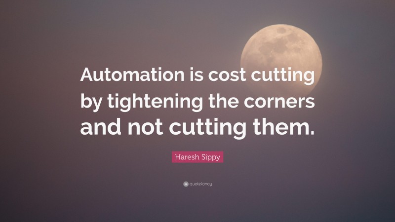 Haresh Sippy Quote: “Automation is cost cutting by tightening the corners and not cutting them.”