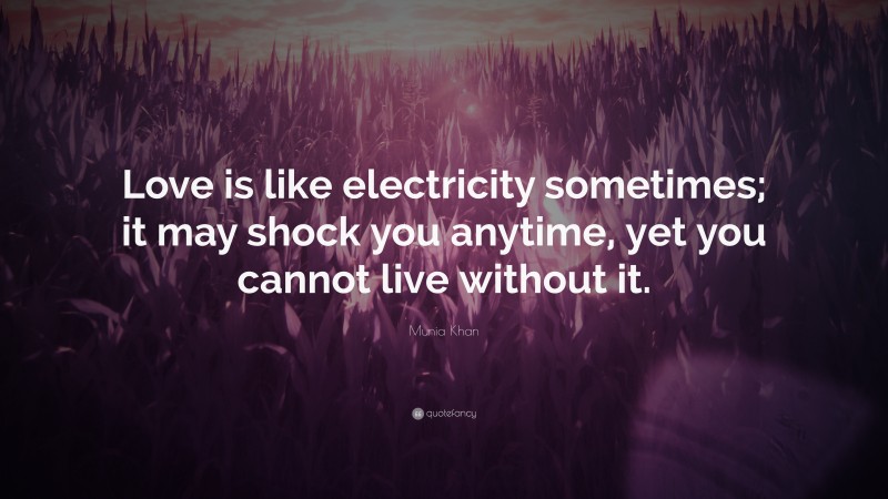 Munia Khan Quote: “Love is like electricity sometimes; it may shock you anytime, yet you cannot live without it.”