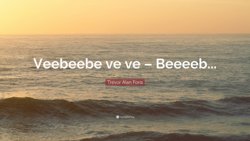 Trevor Alan Foris Quote: “Veebeebe ve ve – Beeeeb...”