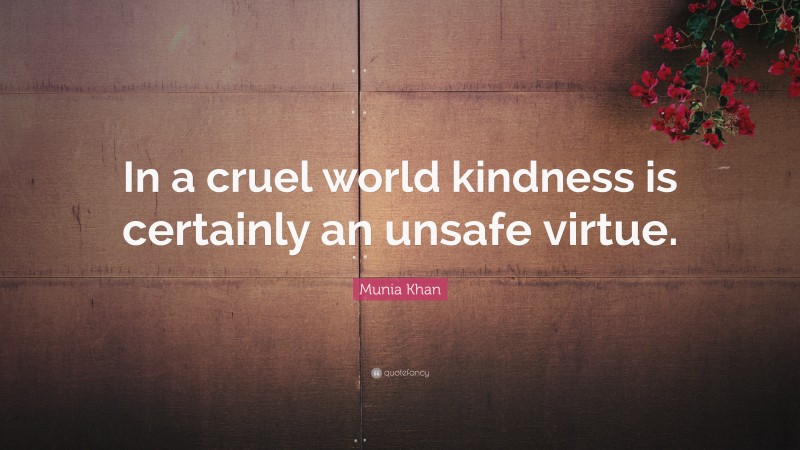 Munia Khan Quote: “In a cruel world kindness is certainly an unsafe virtue.”