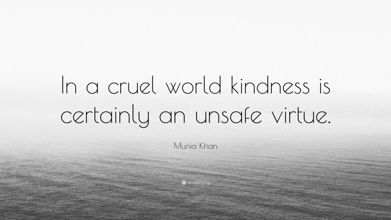 Munia Khan Quote: “In a cruel world kindness is certainly an unsafe virtue.”