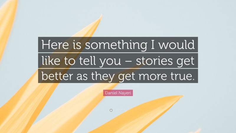 Daniel Nayeri Quote: “Here is something I would like to tell you – stories get better as they get more true.”