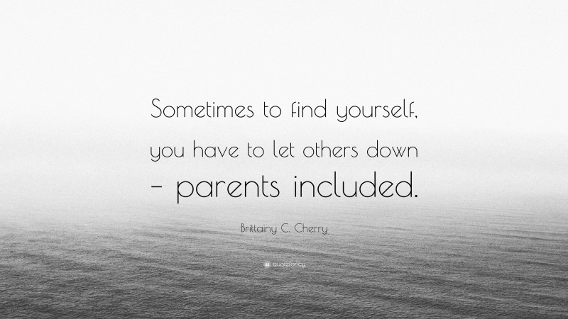 Brittainy C. Cherry Quote: “Sometimes to find yourself, you have to let others down – parents included.”