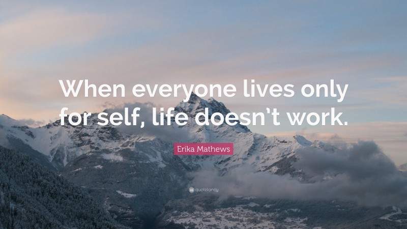 Erika Mathews Quote: “When everyone lives only for self, life doesn’t work.”
