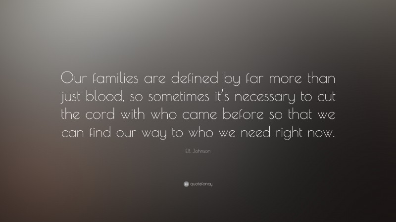 E.B. Johnson Quote: “Our families are defined by far more than just blood, so sometimes it’s necessary to cut the cord with who came before so that we can find our way to who we need right now.”