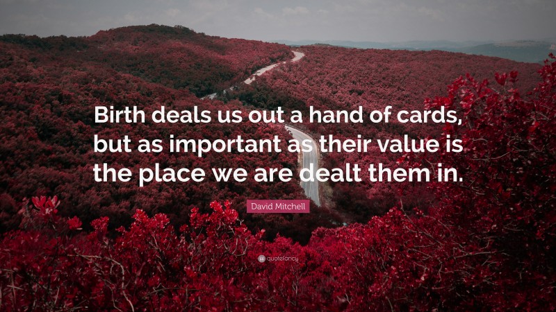 David Mitchell Quote: “Birth deals us out a hand of cards, but as important as their value is the place we are dealt them in.”
