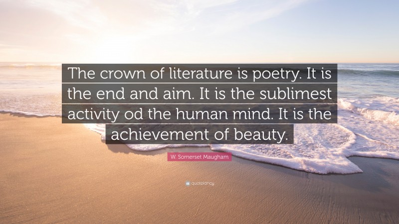 W. Somerset Maugham Quote: “The crown of literature is poetry. It is the end and aim. It is the sublimest activity od the human mind. It is the achievement of beauty.”