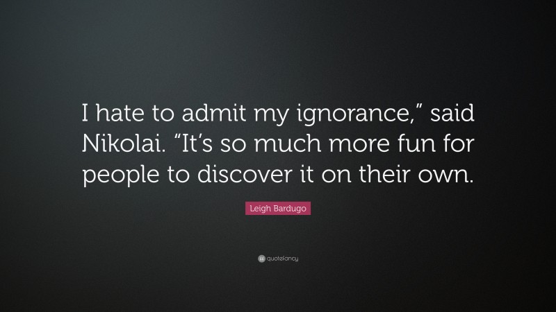 Leigh Bardugo Quote: “I hate to admit my ignorance,” said Nikolai. “It’s so much more fun for people to discover it on their own.”