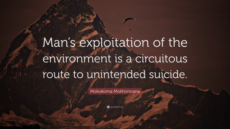 Mokokoma Mokhonoana Quote: “Man’s exploitation of the environment is a circuitous route to unintended suicide.”