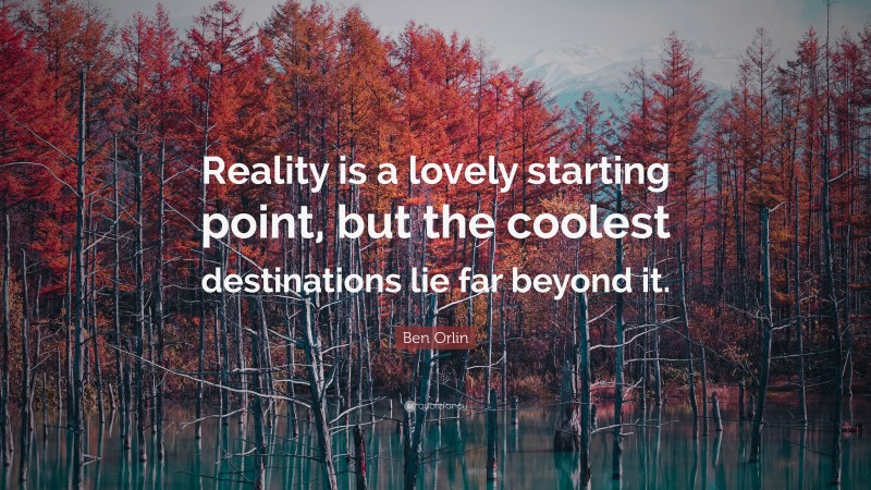 Ben Orlin Quote: “Reality is a lovely starting point, but the coolest destinations lie far beyond it.”
