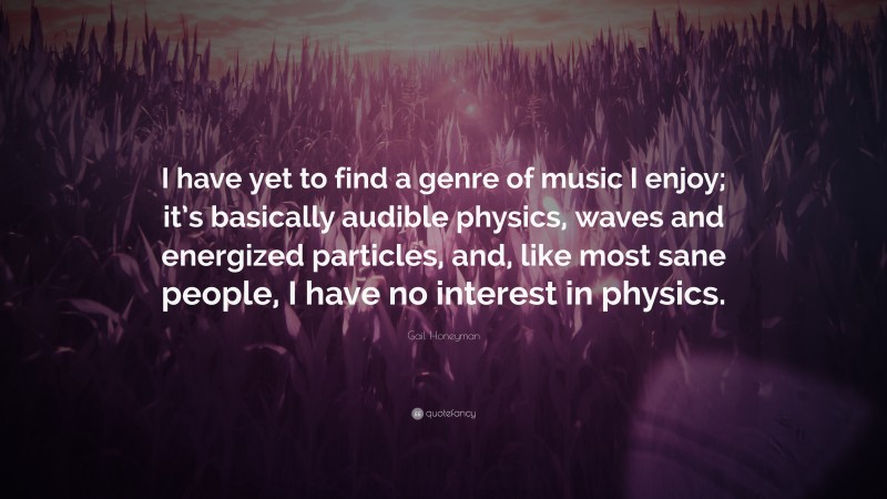 Gail Honeyman Quote: “I have yet to find a genre of music I enjoy; it’s basically audible physics, waves and energized particles, and, like most sane people, I have no interest in physics.”