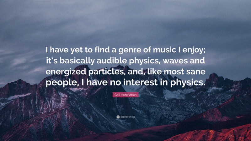 Gail Honeyman Quote: “I have yet to find a genre of music I enjoy; it’s basically audible physics, waves and energized particles, and, like most sane people, I have no interest in physics.”