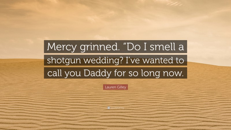 Lauren Gilley Quote: “Mercy grinned. “Do I smell a shotgun wedding? I’ve wanted to call you Daddy for so long now.”