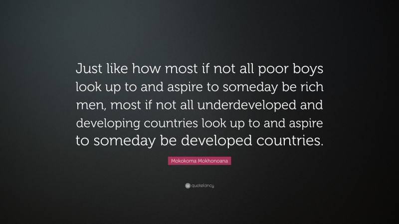 Mokokoma Mokhonoana Quote: “Just like how most if not all poor boys look up to and aspire to someday be rich men, most if not all underdeveloped and developing countries look up to and aspire to someday be developed countries.”