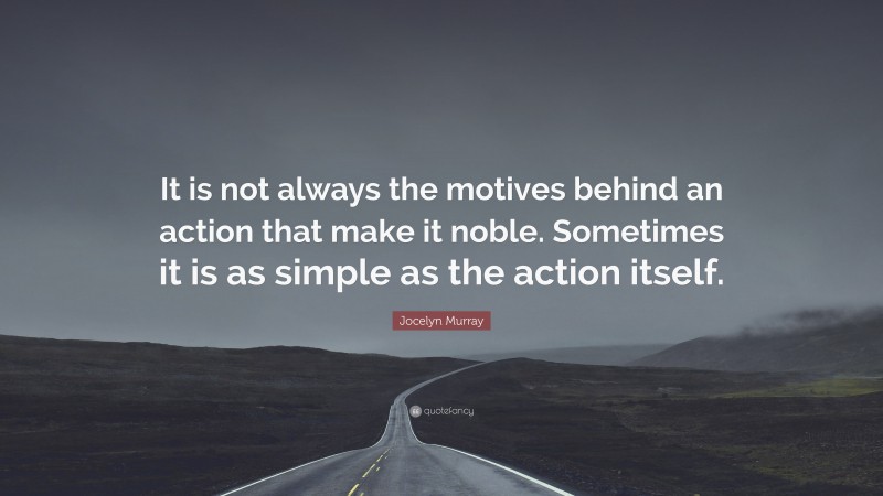 Jocelyn Murray Quote: “It is not always the motives behind an action that make it noble. Sometimes it is as simple as the action itself.”