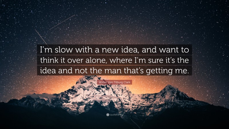 Walter Van Tilburg Clark Quote: “I’m slow with a new idea, and want to think it over alone, where I’m sure it’s the idea and not the man that’s getting me.”