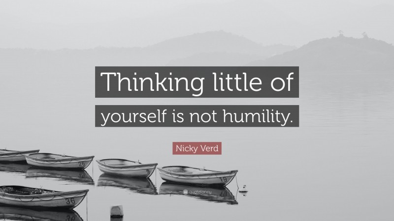 Nicky Verd Quote: “Thinking little of yourself is not humility.”