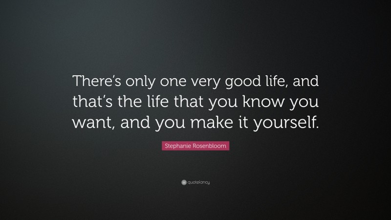 Stephanie Rosenbloom Quote: “There’s only one very good life, and that’s the life that you know you want, and you make it yourself.”