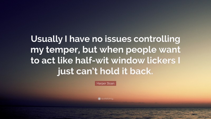 Harper Sloan Quote: “Usually I have no issues controlling my temper, but when people want to act like half-wit window lickers I just can’t hold it back.”