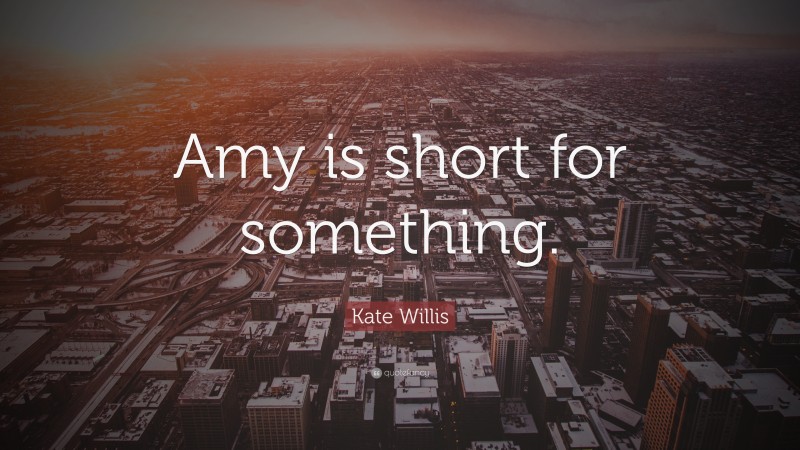 Kate Willis Quote: “Amy is short for something.”