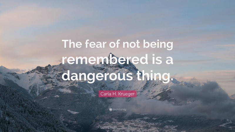 Carla H. Krueger Quote: “The fear of not being remembered is a dangerous thing.”