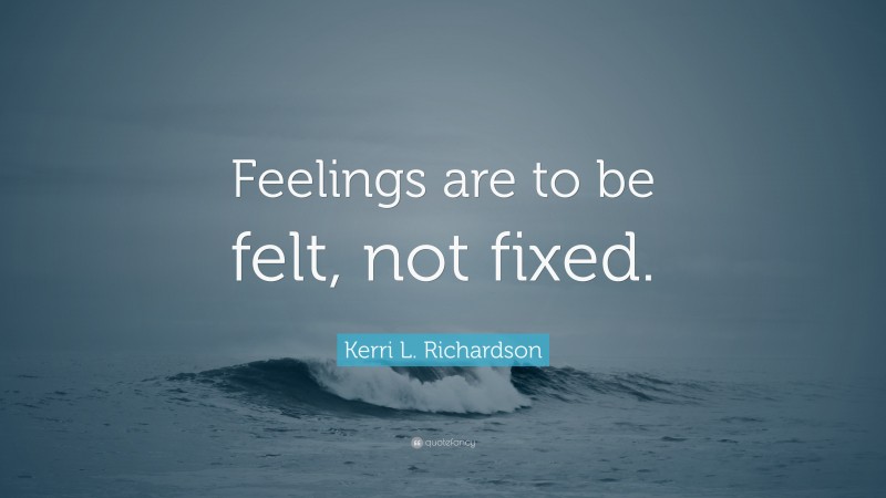Kerri L. Richardson Quote: “Feelings are to be felt, not fixed.”