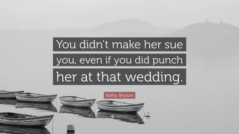 Kathy Bryson Quote: “You didn’t make her sue you, even if you did punch her at that wedding.”