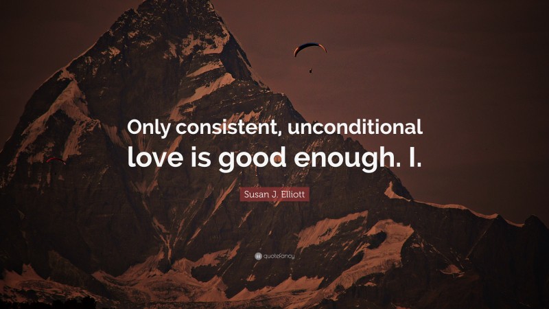 Susan J. Elliott Quote: “Only consistent, unconditional love is good enough. I.”