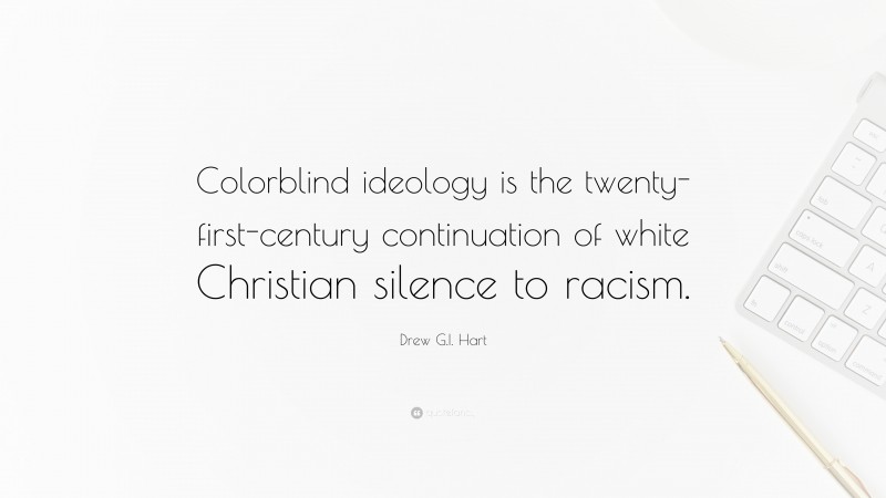 Drew G.I. Hart Quote: “Colorblind ideology is the twenty-first-century continuation of white Christian silence to racism.”