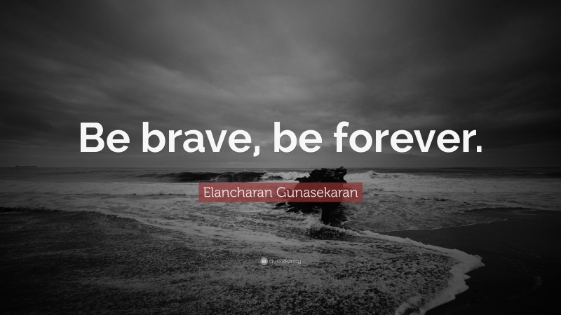 Elancharan Gunasekaran Quote: “Be brave, be forever.”