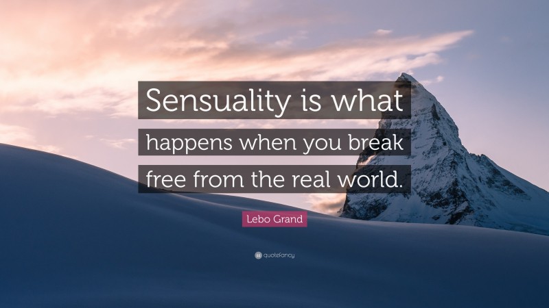 Lebo Grand Quote: “Sensuality is what happens when you break free from the real world.”