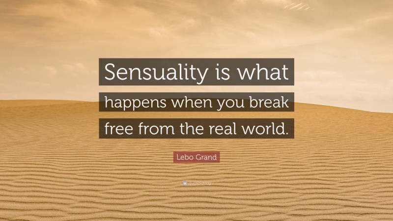 Lebo Grand Quote: “Sensuality is what happens when you break free from the real world.”