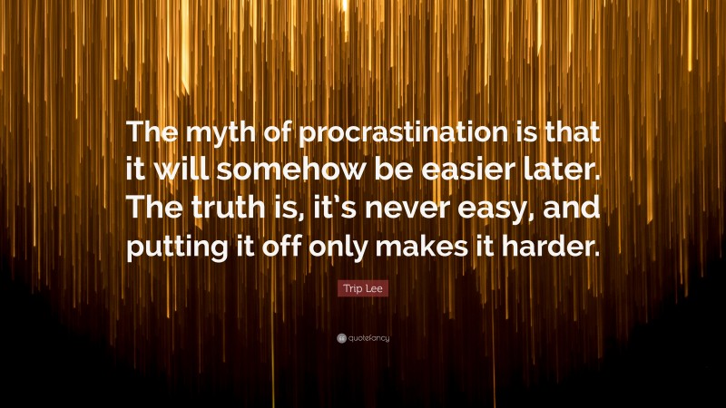 Trip Lee Quote: “The myth of procrastination is that it will somehow be easier later. The truth is, it’s never easy, and putting it off only makes it harder.”