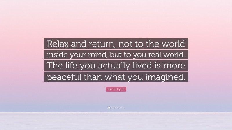 Kim Suhyun Quote: “Relax and return, not to the world inside your mind, but to you real world. The life you actually lived is more peaceful than what you imagined.”