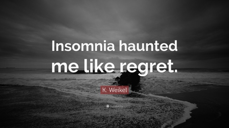 K. Weikel Quote: “Insomnia haunted me like regret.”